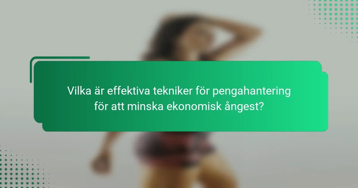 Vilka är effektiva tekniker för pengahantering för att minska ekonomisk ångest?