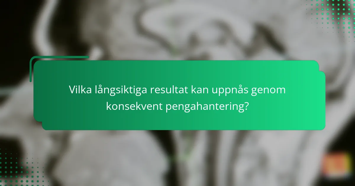 Vilka långsiktiga resultat kan uppnås genom konsekvent pengahantering?