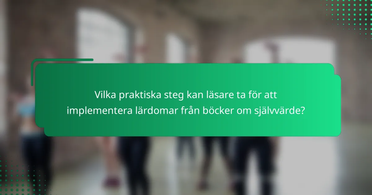 Vilka praktiska steg kan läsare ta för att implementera lärdomar från böcker om självvärde?