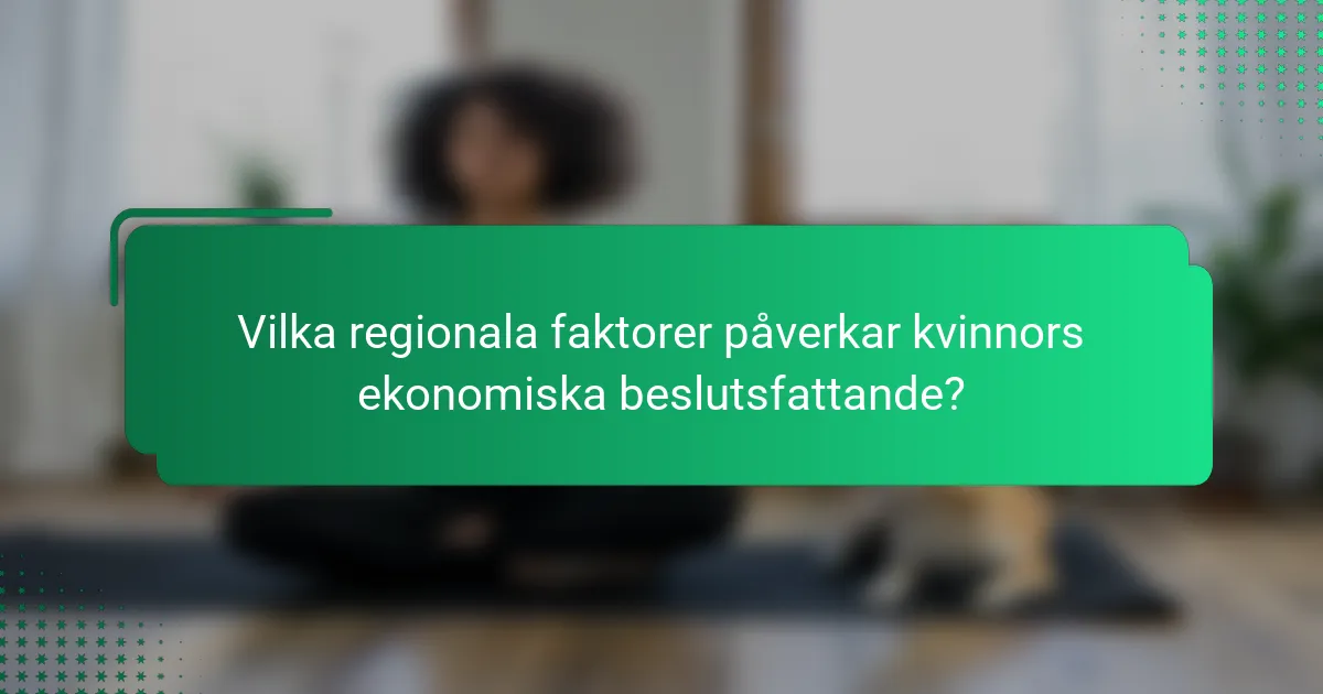Vilka regionala faktorer påverkar kvinnors ekonomiska beslutsfattande?