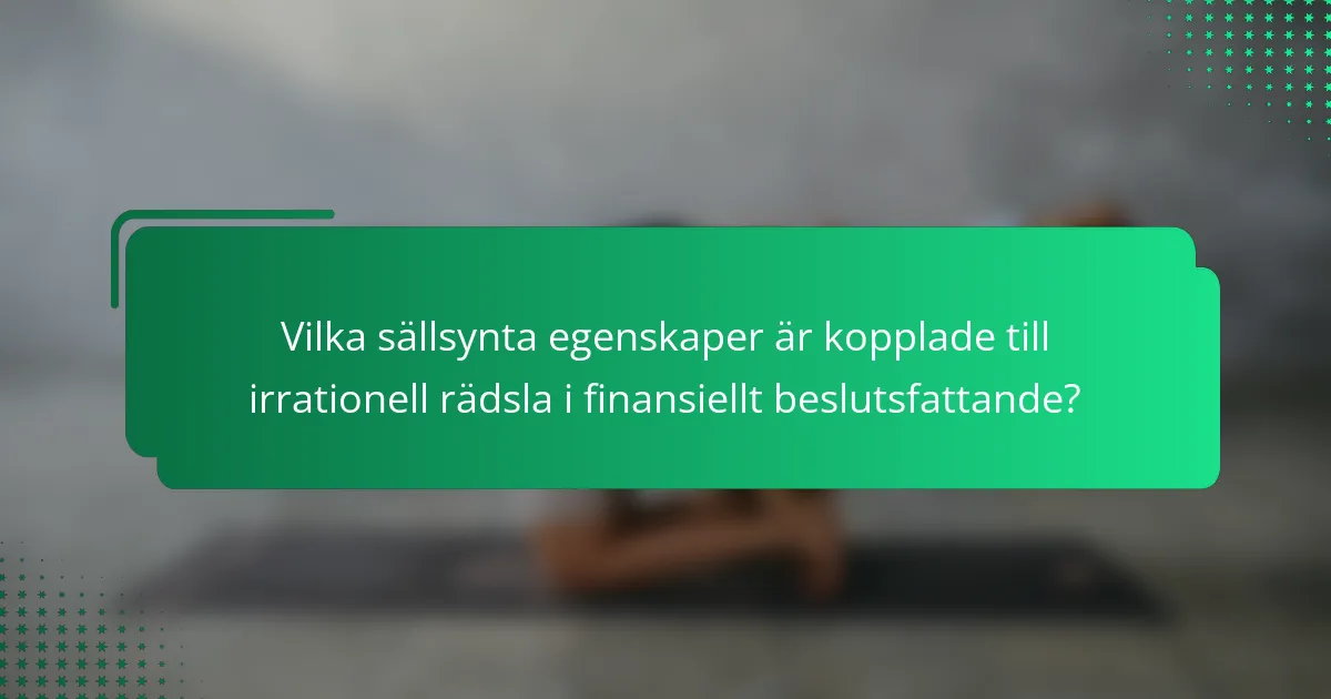 Vilka sällsynta egenskaper är kopplade till irrationell rädsla i finansiellt beslutsfattande?