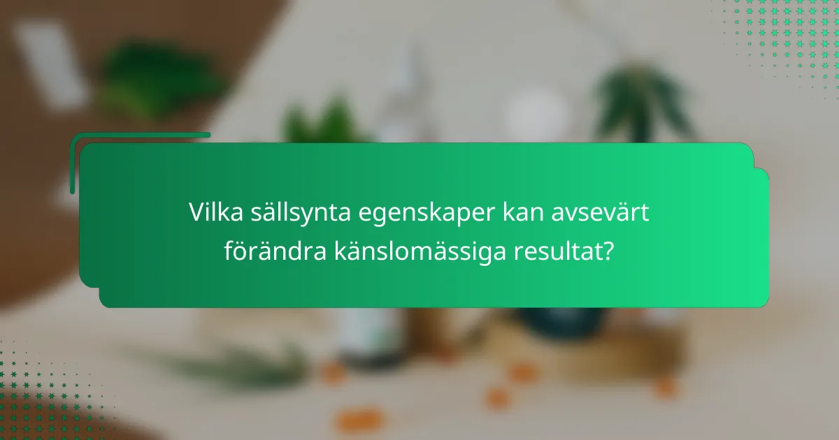 Vilka sällsynta egenskaper kan avsevärt förändra känslomässiga resultat?