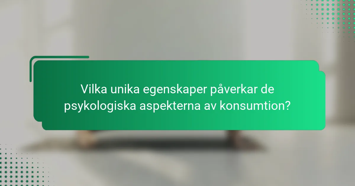 Vilka unika egenskaper påverkar de psykologiska aspekterna av konsumtion?