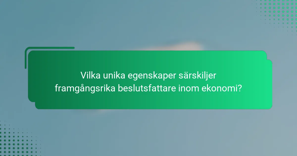 Vilka unika egenskaper särskiljer framgångsrika beslutsfattare inom ekonomi?
